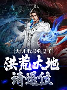 大明：我最强皇子，洪荒大地请退位小说阅读，大明：我最强皇子，洪荒大地请退位完结版