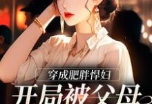 穿成肥胖悍妇,开局被父母赶出家门这本小说在哪里可以看?哪里有免费试读章节?-经典文学