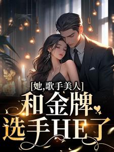 完结版《她，歌手美人，和金牌选手HE了》在线免费阅读