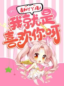 完结版《我就是喜欢你呀》章节阅读