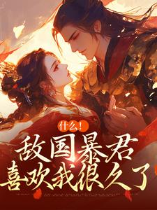 什么！敌国暴君喜欢我很久了免费阅读，什么！敌国暴君喜欢我很久了章节目录