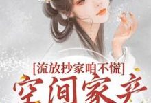 流放抄家咱不慌，空间家产满当当免费阅读，流放抄家咱不慌，空间家产满当当林沫徐无晏-经典文学