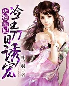火爆医妃：冷王77日诱宠小说，火爆医妃：冷王77日诱宠墨淳月楚子渠