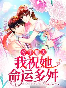 分手那天，我祝她命运多舛小说最新更新在哪里？免费在线看