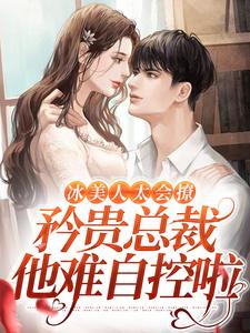 完结版《冰美人太会撩，矜贵总裁他难自控啦》章节目录在线阅读