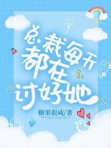 总裁每天都在讨好她小说，总裁每天都在讨好她最新章节