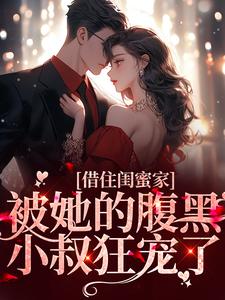 借住闺蜜家，被她的腹黑小叔狂宠了小说，借住闺蜜家，被她的腹黑小叔狂宠了免费阅读