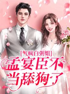 气疯白粥姐，孟宴臣不当舔狗了小说全文哪里可以免费看？