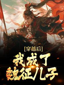魏叔玉魏征小说叫什么（穿越后，我成了魏征儿子免费阅读）