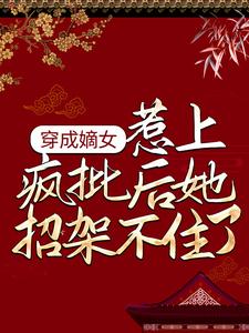 穿成嫡女，惹上疯批后她招架不住了这本小说完结了吗？免费查看最新章节