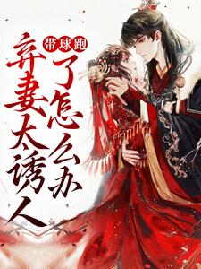 带球跑：弃妻太诱人了怎么办小说，带球跑：弃妻太诱人了怎么办免费阅读