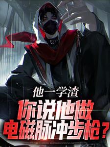 他一学渣，你说他做电磁脉冲步枪？小说的免费电子版在哪里可以下载或阅读？