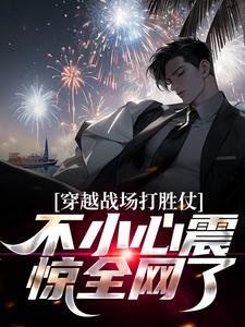 完结版《穿越战场打胜仗，不小心震惊全网了》章节阅读
