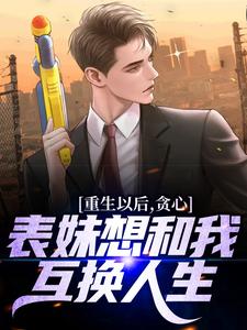 在线寻找重生以后，贪心表妹想和我互换人生小说的无删减版本