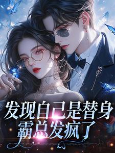 已完结小说《发现自己是替身，霸总发疯了》最新章节