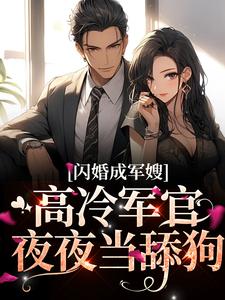 在线寻找徐知玉霍景辰的小说，闪婚成军嫂，高冷军官夜夜当舔狗免费阅读