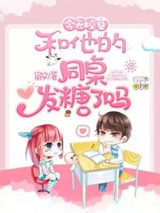 今天校草和他的同桌发糖了吗小说，今天校草和他的同桌发糖了吗在线阅读