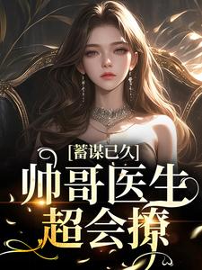 小说《蓄谋已久：帅哥医生超会撩》章节免费阅读