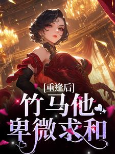 求推荐可以免费阅读重逢后，竹马他卑微求和小说的网站
