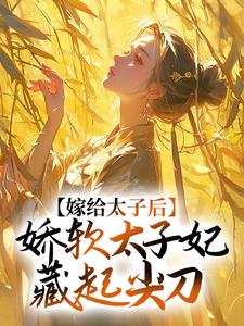 寻找嫁给太子后，娇软太子妃藏起尖刀小说的最新更新章节