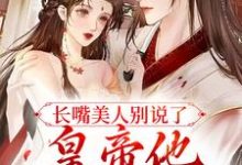 已完结小说《长嘴美人别说了,皇帝他又吃醋了》最新章节-经典文学