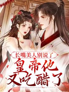 已完结小说《长嘴美人别说了，皇帝他又吃醋了》最新章节