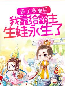 《多子多福后，我靠给霸主生娃永生了》小说章节在线试读，《多子多福后，我靠给霸主生娃永生了》最新章节目录