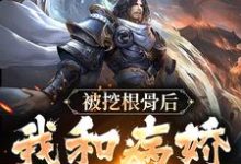 被挖根骨后，我和病娇魔尊he了小说，被挖根骨后，我和病娇魔尊he了章节在线阅读-经典文学