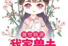 《兽世桃源:我家兽夫颜值爆表》小说章节在线试读,《兽世桃源:我家兽夫颜值爆表》最新章节目录-经典文学