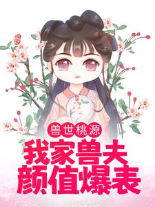 《兽世桃源：我家兽夫颜值爆表》小说章节在线试读，《兽世桃源：我家兽夫颜值爆表》最新章节目录
