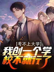 完结版《考不上大学？我创一个学校不就行了》章节阅读