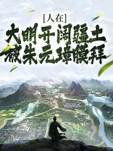人在大明开阔疆土，被朱元璋膜拜朱雄英朱元璋，人在大明开阔疆土，被朱元璋膜拜小说免费阅读