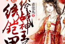 重生后我给战神王爷绣铠甲免费阅读，重生后我给战神王爷绣铠甲夏云舒顾沉衍-经典文学