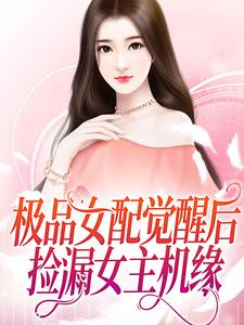 《极品女配觉醒后，捡漏女主机缘》全集免费在线阅读（沈知夏）