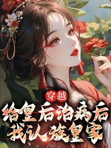 穿越：给皇后治病后，我认族皇家小说，穿越：给皇后治病后，我认族皇家章节在线阅读