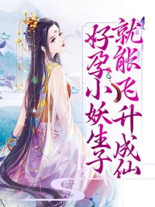 好孕小妖生子就能飞升成仙小说，好孕小妖生子就能飞升成仙章节在线阅读