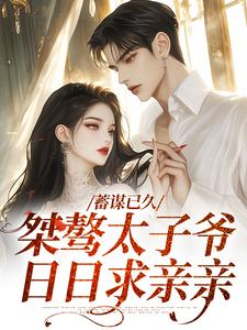 蓄谋已久：桀骜太子爷日日求亲亲最新章节，蓄谋已久：桀骜太子爷日日求亲亲免费阅读