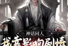 已完结小说《神话同人：我靠影响剧情获得奖励》最新章节-经典文学