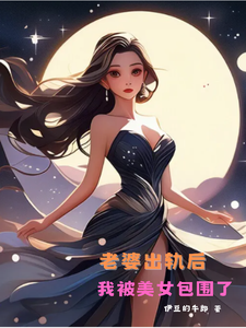 老婆出轨后，我被美女包围了小说，老婆出轨后，我被美女包围了在线阅读