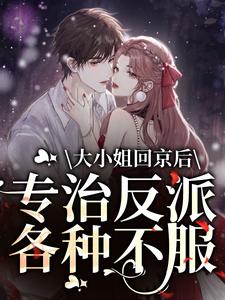 大小姐回京后，专治反派各种不服小说完结了吗？在哪里可以免费读到？