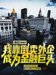 已完结小说《重返1980：我靠倒卖外企成为金融巨头》章节免费阅读