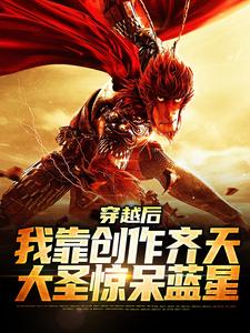 穿越后，我靠创作齐天大圣惊呆蓝星小说，穿越后，我靠创作齐天大圣惊呆蓝星章节在线阅读