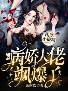 完结版《团宠小撩精：病娇大佬飒爆了》章节阅读