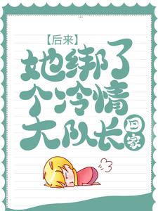 后来，她绑了个冷情大队长回家小说全文阅读需要付费吗？寻找免费资源