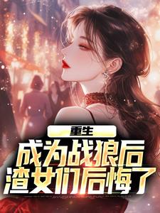 哪里能找到重生：成为战狼后，渣女们后悔了小说的全部章节？