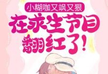 完结版《小糊咖又飒又狠，在求生节目翻红了！》在线免费阅读-经典文学