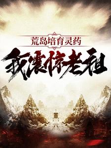 荒岛培育灵药：我震惊老祖小说，荒岛培育灵药：我震惊老祖李青阳