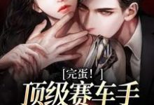《完蛋！顶级赛车手他彻底沦陷了》全集免费在线阅读（谢砚驰慕允初）-经典文学