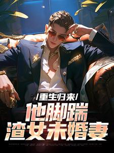 小说《重生归来，他脚踹渣女未婚妻》章节阅读