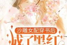 求沙雕女配穿书后，成了黑红第一人小说的全文免费阅读链接-经典文学